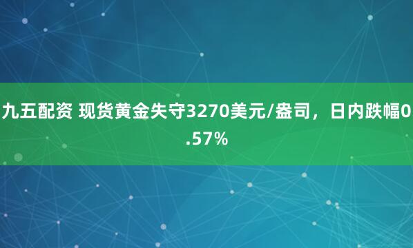 九五配资 现货黄金失守3270美元/盎司，日内跌幅0.57%