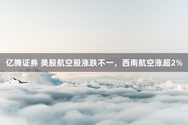 亿腾证券 美股航空股涨跌不一，西南航空涨超2%