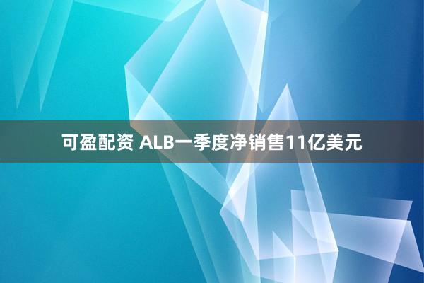 可盈配资 ALB一季度净销售11亿美元