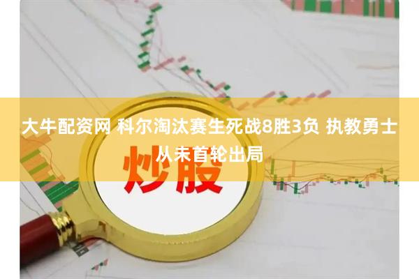 大牛配资网 科尔淘汰赛生死战8胜3负 执教勇士从未首轮出局