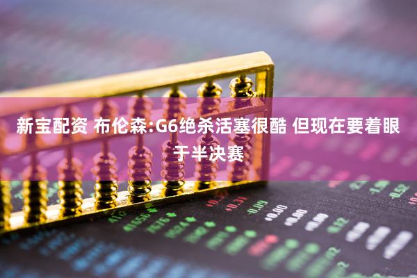 新宝配资 布伦森:G6绝杀活塞很酷 但现在要着眼于半决赛