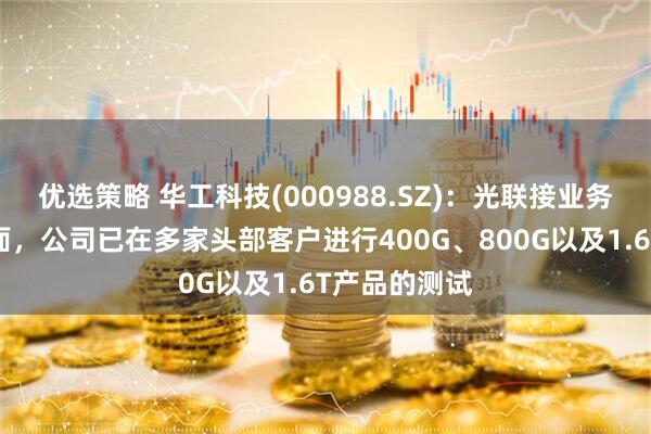 优选策略 华工科技(000988.SZ)：光联接业务海外市场方面，公司已在多家头部客户进行400G、800G以及1.6T产品的测试