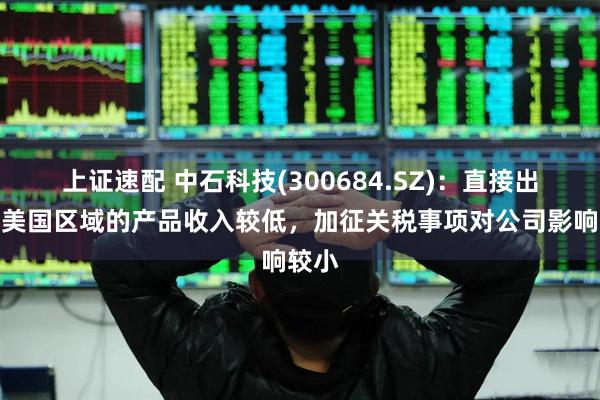 上证速配 中石科技(300684.SZ)：直接出口至美国区域的产品收入较低，加征关税事项对公司影响较小