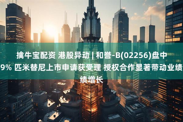 擒牛宝配资 港股异动 | 和誉-B(02256)盘中涨超9% 匹米替尼上市申请获受理 授权合作显著带动业绩增长