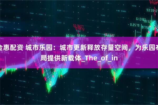 金惠配资 城市乐园：城市更新释放存量空间，为乐园布局提供新载体_The_of_in