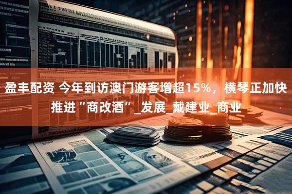盈丰配资 今年到访澳门游客增超15%，横琴正加快推进“商改酒”_发展_戴建业_商业