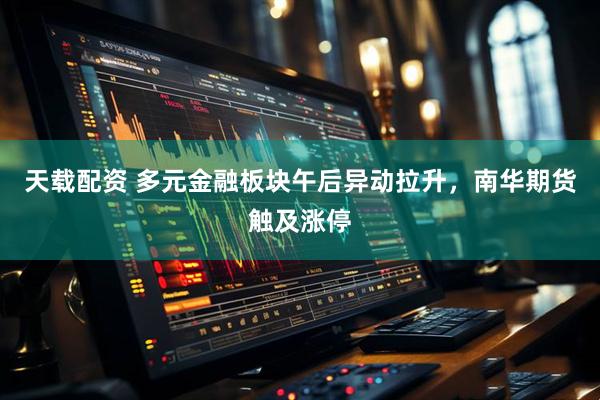 天载配资 多元金融板块午后异动拉升，南华期货触及涨停