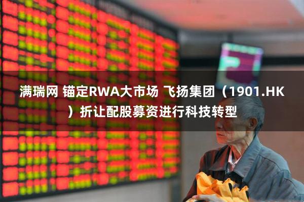 满瑞网 锚定RWA大市场 飞扬集团（1901.HK）折让配股募资进行科技转型