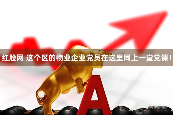 红股网 这个区的物业企业党员在这里同上一堂党课！