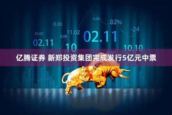 亿腾证券 新郑投资集团完成发行5亿元中票