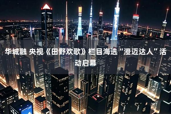 华城融 央视《田野欢歌》栏目海选“澄迈达人”活动启幕
