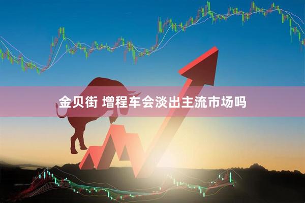 金贝街 增程车会淡出主流市场吗