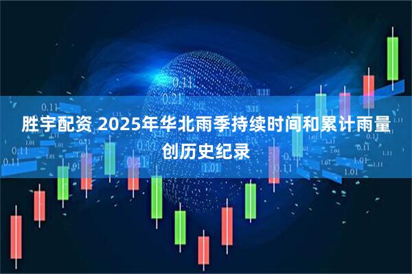 胜宇配资 2025年华北雨季持续时间和累计雨量创历史纪录