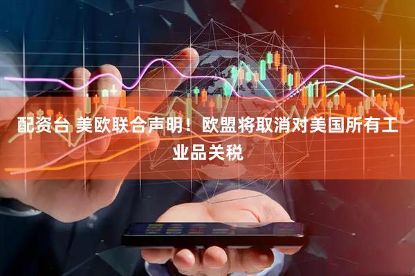 配资台 美欧联合声明！欧盟将取消对美国所有工业品关税