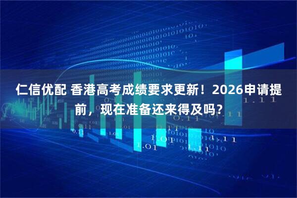 仁信优配 香港高考成绩要求更新！2026申请提前，现在准备还来得及吗？