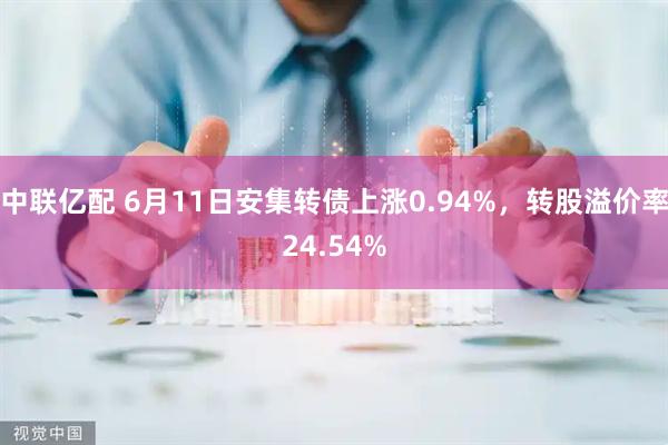 中联亿配 6月11日安集转债上涨0.94%，转股溢价率24.54%