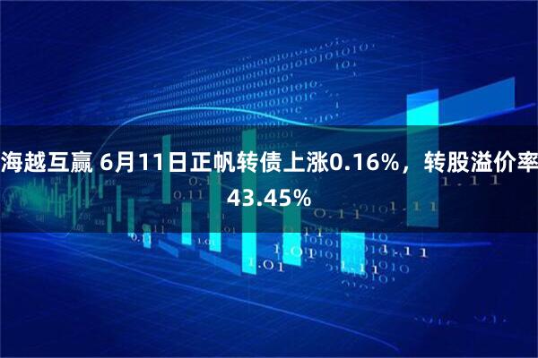 海越互赢 6月11日正帆转债上涨0.16%，转股溢价率43.45%