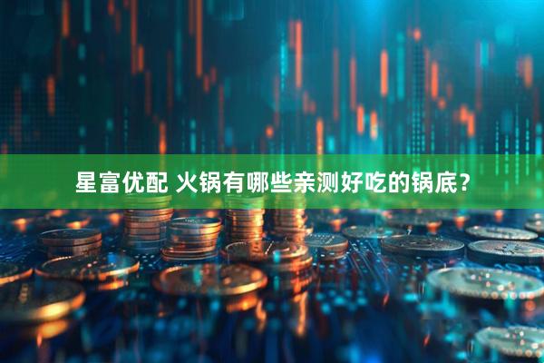 星富优配 火锅有哪些亲测好吃的锅底？