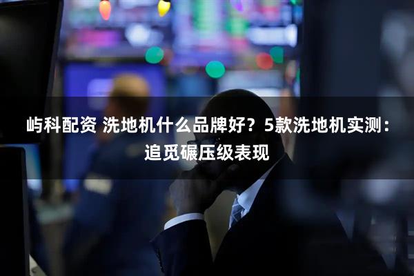 屿科配资 洗地机什么品牌好？5款洗地机实测：追觅碾压级表现