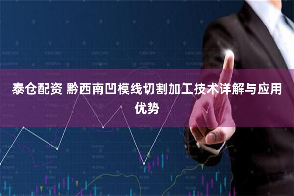 泰仓配资 黔西南凹模线切割加工技术详解与应用优势