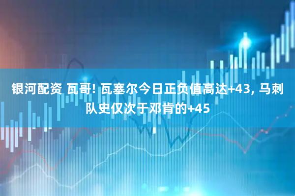 银河配资 瓦哥! 瓦塞尔今日正负值高达+43, 马刺队史仅次于邓肯的+45