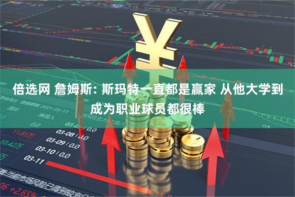 倍选网 詹姆斯: 斯玛特一直都是赢家 从他大学到成为职业球员都很棒