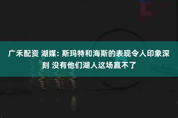 广禾配资 湖媒: 斯玛特和海斯的表现令人印象深刻 没有他们湖人这场赢不了