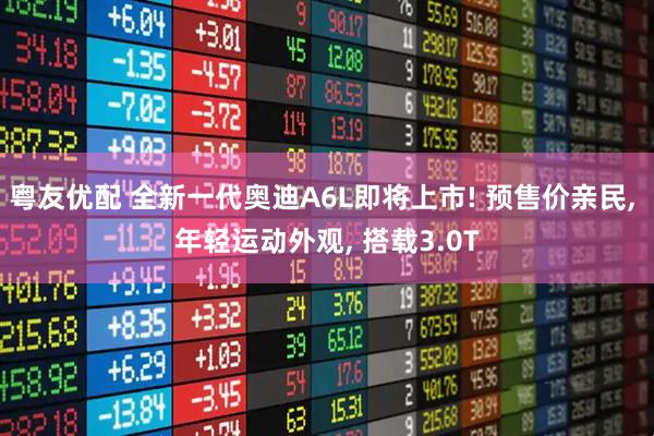 粤友优配 全新一代奥迪A6L即将上市! 预售价亲民, 年轻运动外观, 搭载3.0T