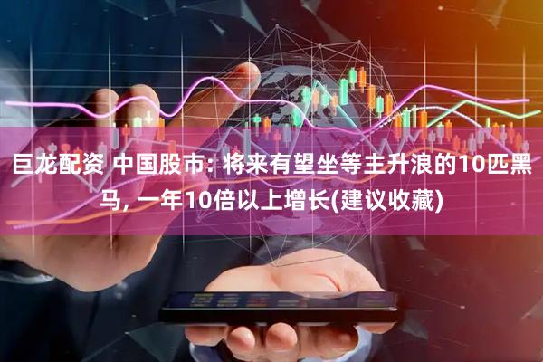 巨龙配资 中国股市: 将来有望坐等主升浪的10匹黑马, 一年10倍以上增长(建议收藏)