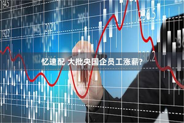 忆速配 大批央国企员工涨薪?